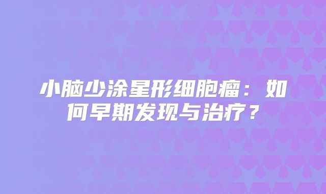 小脑少涂星形细胞瘤：如何早期发现与治疗？