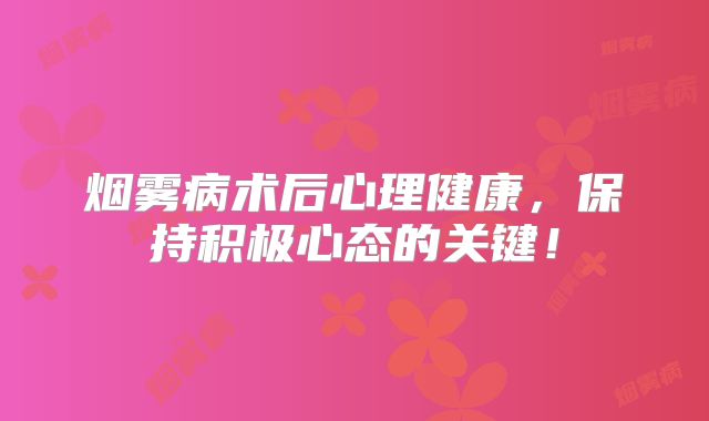 烟雾病术后心理健康，保持积极心态的关键！