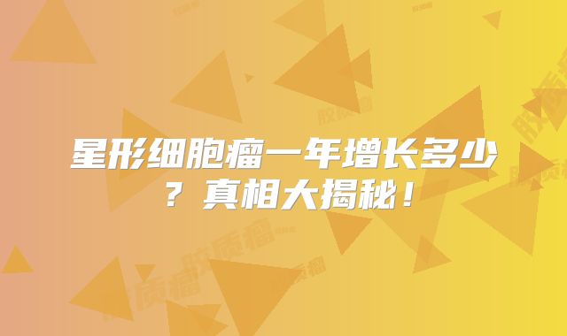 星形细胞瘤一年增长多少？真相大揭秘！