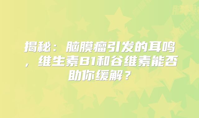 揭秘：脑膜瘤引发的耳鸣，维生素B1和谷维素能否助你缓解？