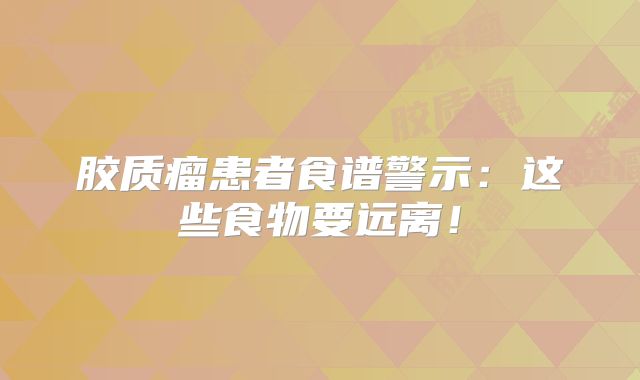 胶质瘤患者食谱警示：这些食物要远离！