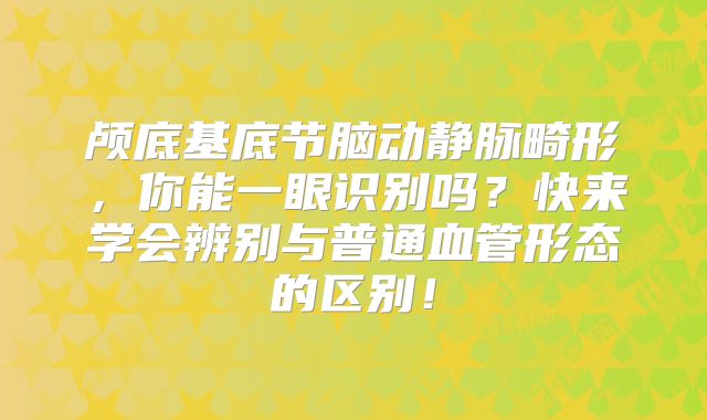 颅底基底节脑动静脉畸形，你能一眼识别吗？快来学会辨别与普通血管形态的区别！