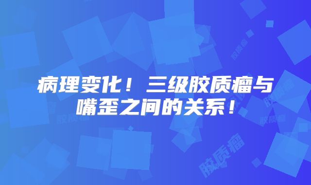 病理变化！三级胶质瘤与嘴歪之间的关系！