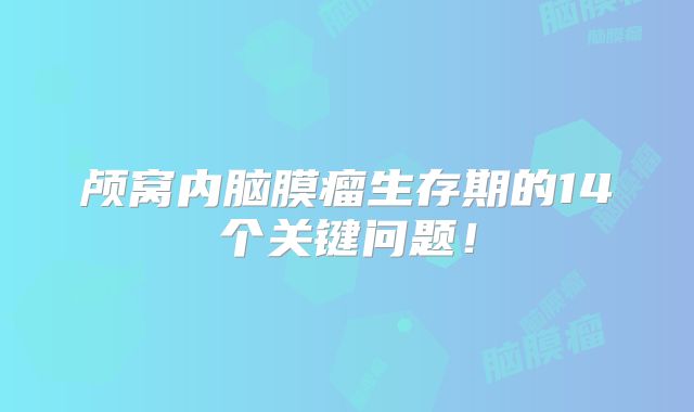 颅窝内脑膜瘤生存期的14个关键问题！