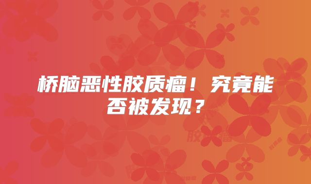 桥脑恶性胶质瘤！究竟能否被发现？