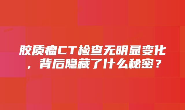 胶质瘤CT检查无明显变化，背后隐藏了什么秘密？