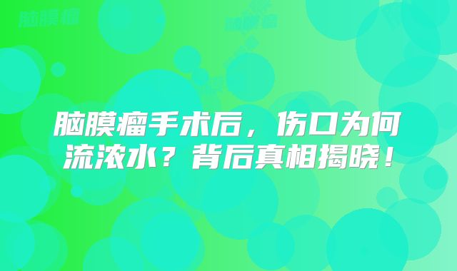 脑膜瘤手术后，伤口为何流浓水？背后真相揭晓！