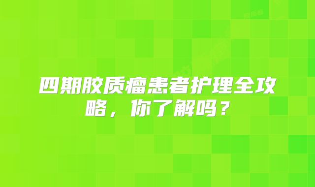 四期胶质瘤患者护理全攻略，你了解吗？
