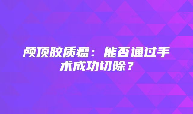 颅顶胶质瘤：能否通过手术成功切除？