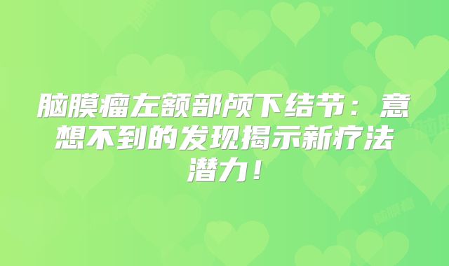 脑膜瘤左额部颅下结节：意想不到的发现揭示新疗法潜力！