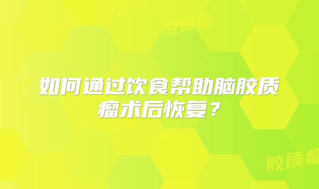 如何通过饮食帮助脑胶质瘤术后恢复？