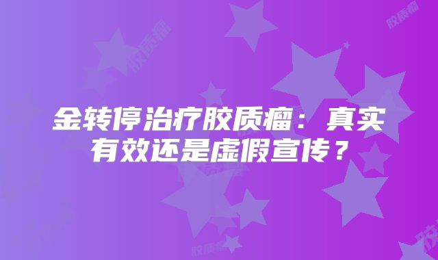 金转停治疗胶质瘤：真实有效还是虚假宣传？