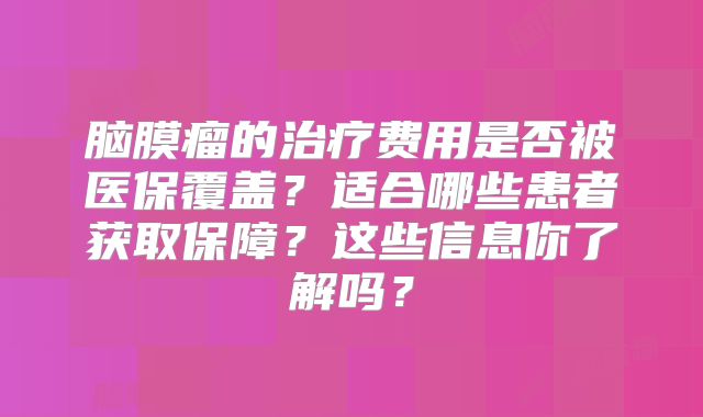 脑膜瘤的治疗费用是否被医保覆盖？适合哪些患者获取保障？这些信息你了解吗？