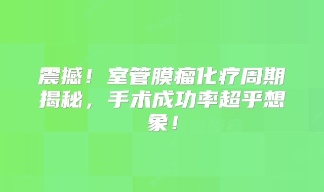 震撼！室管膜瘤化疗周期揭秘，手术成功率超乎想象！