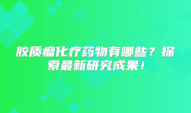 胶质瘤化疗药物有哪些？探索最新研究成果！