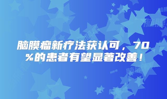脑膜瘤新疗法获认可，70%的患者有望显著改善！