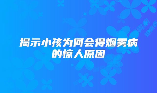 揭示小孩为何会得烟雾病的惊人原因