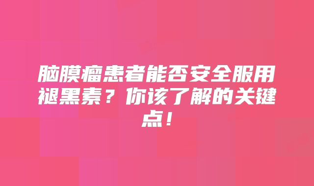 脑膜瘤患者能否安全服用褪黑素？你该了解的关键点！