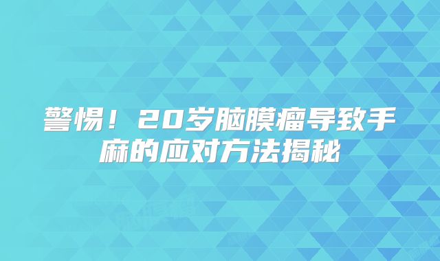 警惕！20岁脑膜瘤导致手麻的应对方法揭秘