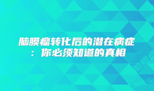 脑膜瘤转化后的潜在病症：你必须知道的真相