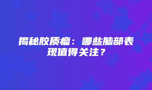 揭秘胶质瘤：哪些脑部表现值得关注？