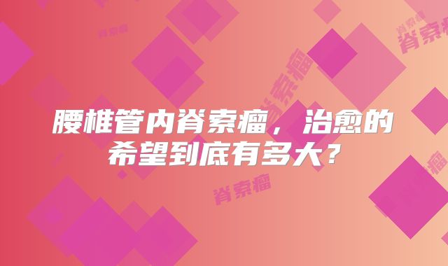 腰椎管内脊索瘤，治愈的希望到底有多大？