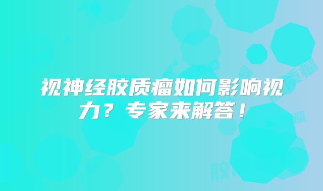 视神经胶质瘤如何影响视力？专家来解答！