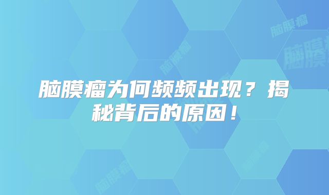脑膜瘤为何频频出现？揭秘背后的原因！