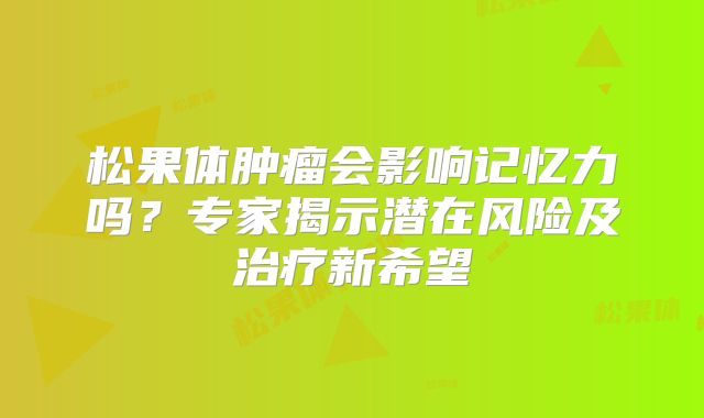 松果体肿瘤会影响记忆力吗？专家揭示潜在风险及治疗新希望