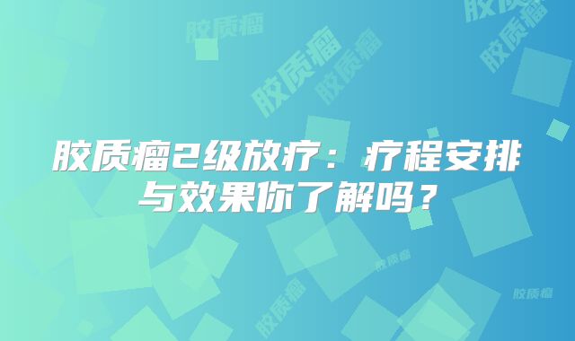 胶质瘤2级放疗：疗程安排与效果你了解吗？
