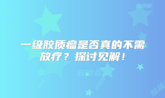 一级胶质瘤是否真的不需放疗？探讨见解！