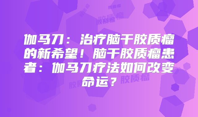 伽马刀：治疗脑干胶质瘤的新希望！脑干胶质瘤患者：伽马刀疗法如何改变命运？
