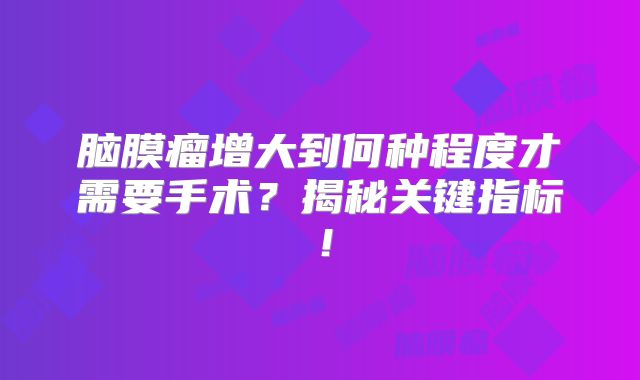 脑膜瘤增大到何种程度才需要手术？揭秘关键指标！