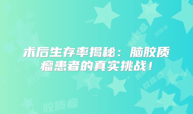 术后生存率揭秘：脑胶质瘤患者的真实挑战！