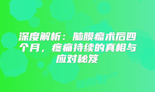 深度解析：脑膜瘤术后四个月，疼痛持续的真相与应对秘笈