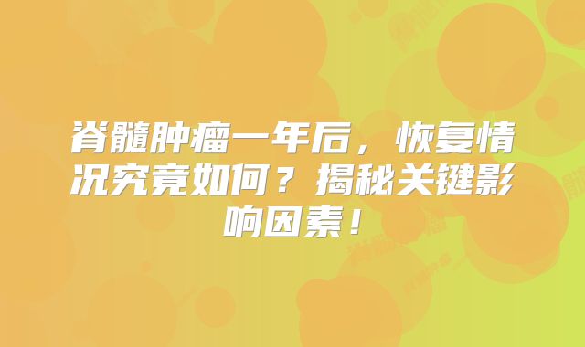 脊髓肿瘤一年后，恢复情况究竟如何？揭秘关键影响因素！