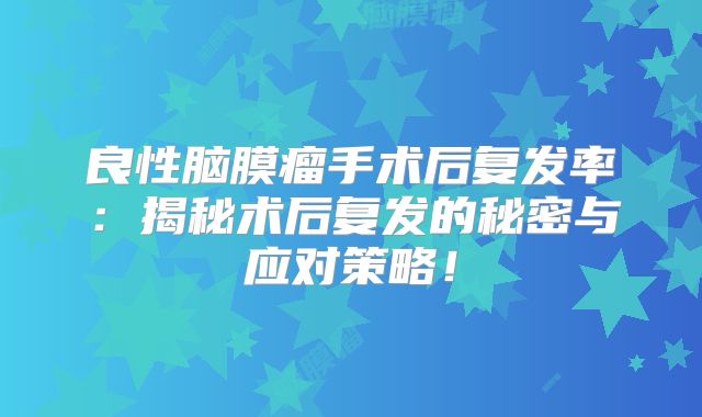 良性脑膜瘤手术后复发率：揭秘术后复发的秘密与应对策略！