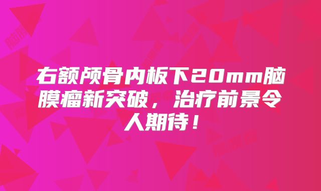 右额颅骨内板下20mm脑膜瘤新突破，治疗前景令人期待！
