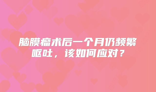 脑膜瘤术后一个月仍频繁呕吐，该如何应对？