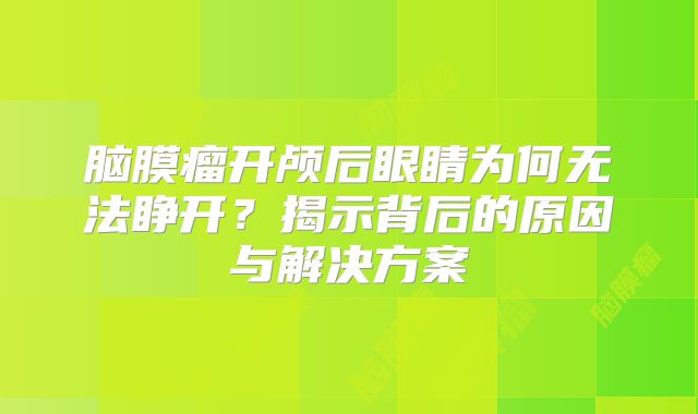 脑膜瘤开颅后眼睛为何无法睁开？揭示背后的原因与解决方案
