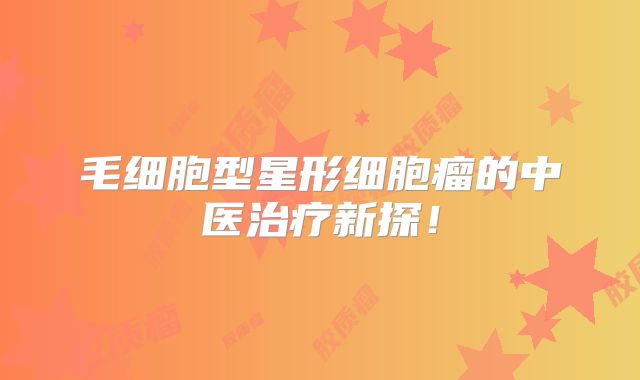 毛细胞型星形细胞瘤的中医治疗新探！