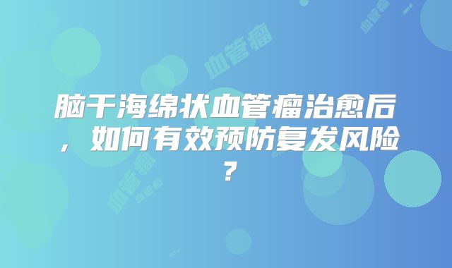 脑干海绵状血管瘤治愈后，如何有效预防复发风险？