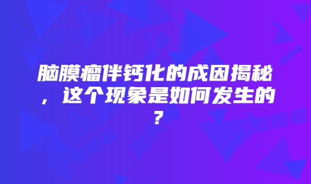 脑膜瘤伴钙化的成因揭秘，这个现象是如何发生的？