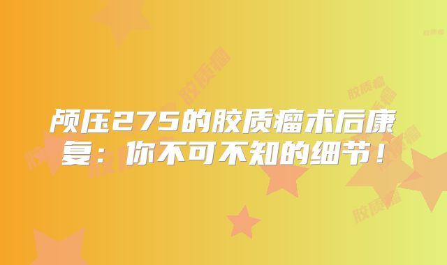 颅压275的胶质瘤术后康复：你不可不知的细节！