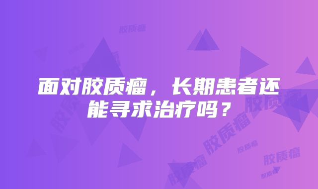 面对胶质瘤，长期患者还能寻求治疗吗？