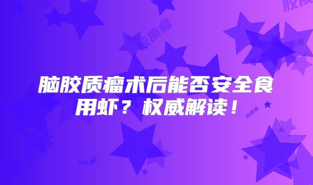 脑胶质瘤术后能否安全食用虾？权威解读！