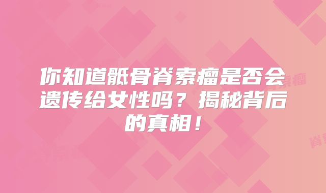 你知道骶骨脊索瘤是否会遗传给女性吗？揭秘背后的真相！