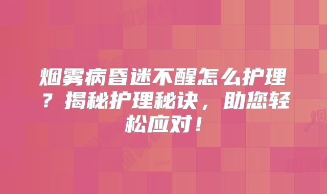 烟雾病昏迷不醒怎么护理？揭秘护理秘诀，助您轻松应对！
