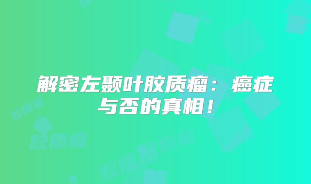 解密左颞叶胶质瘤：癌症与否的真相！