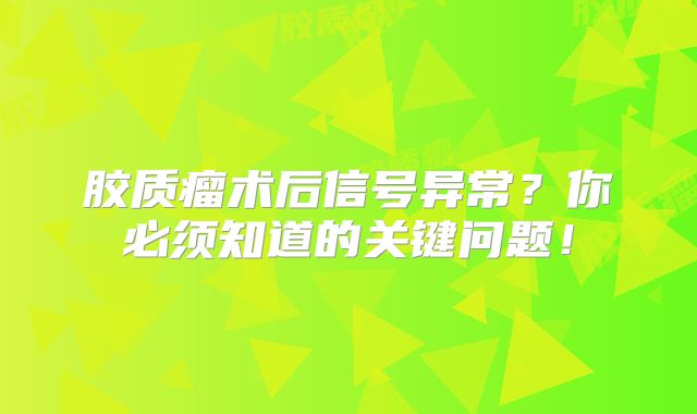 胶质瘤术后信号异常？你必须知道的关键问题！
